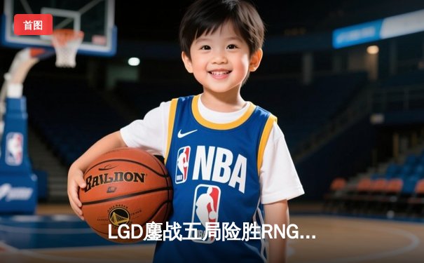 LGD鏖战五局险胜RNG，Xiaohu沙皇绝命推助队晋级季后赛