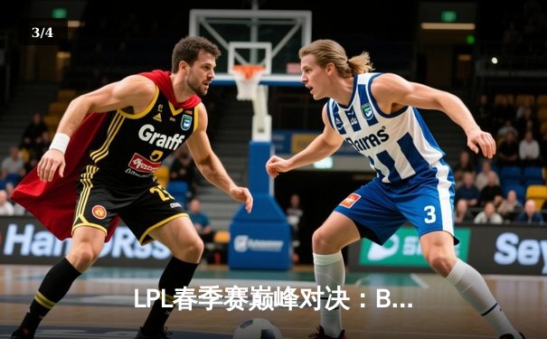 LPL春季赛巅峰对决：BLG鏖战五局力克JDG，Knight沙皇主宰决胜局 - 3