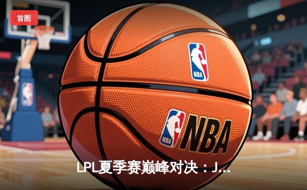 LPL夏季赛巅峰对决：JDG鏖战五局力克TES，Knight沙皇关键推助队登顶