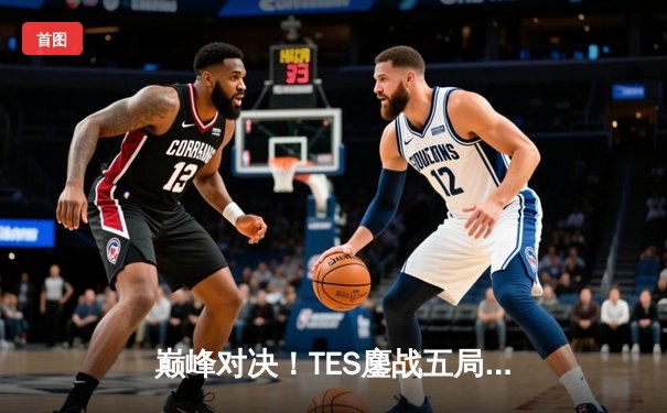 巅峰对决！TES鏖战五局险胜JDG，斩获英雄联盟德玛西亚杯总冠军