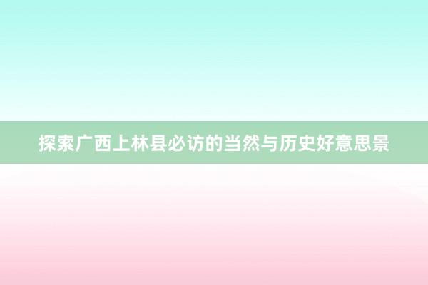 探索广西上林县必访的当然与历史好意思景