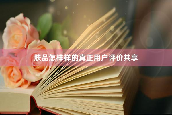 肤品怎样样的真正用户评价共享
