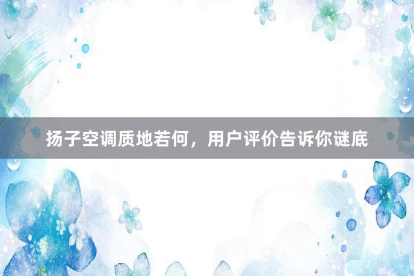 扬子空调质地若何，用户评价告诉你谜底