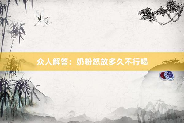 众人解答：奶粉怒放多久不行喝