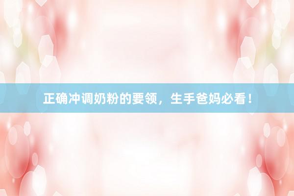 正确冲调奶粉的要领，生手爸妈必看！
