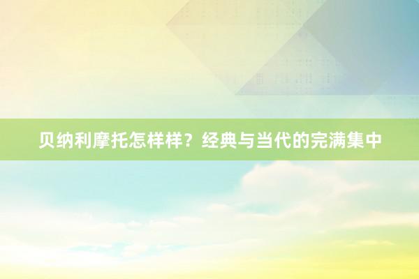 贝纳利摩托怎样样？经典与当代的完满集中