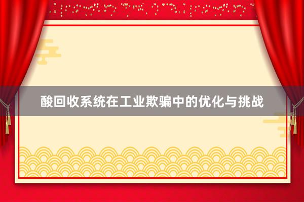 酸回收系统在工业欺骗中的优化与挑战
