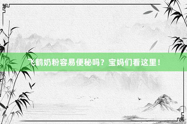 飞鹤奶粉容易便秘吗？宝妈们看这里！