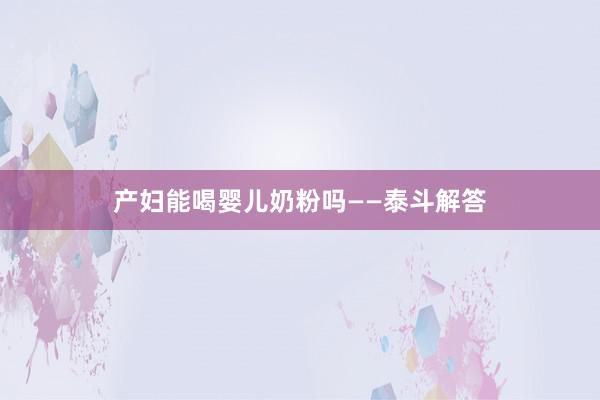产妇能喝婴儿奶粉吗——泰斗解答