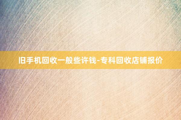 旧手机回收一般些许钱-专科回收店铺报价