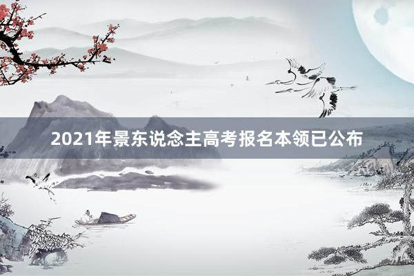 2021年景东说念主高考报名本领已公布