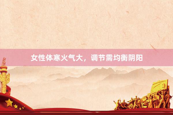 女性体寒火气大，调节需均衡阴阳