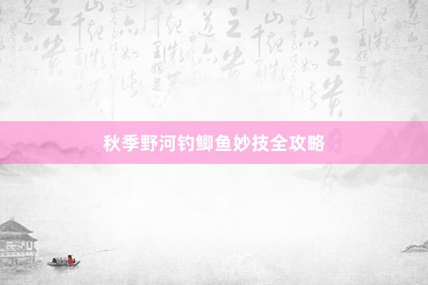秋季野河钓鲫鱼妙技全攻略