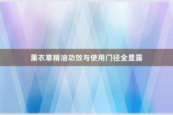 薰衣草精油功效与使用门径全显露