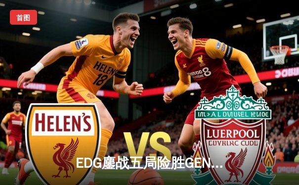 EDG鏖战五局险胜GEN，中国战队成功会师英雄联盟全球总决赛四强