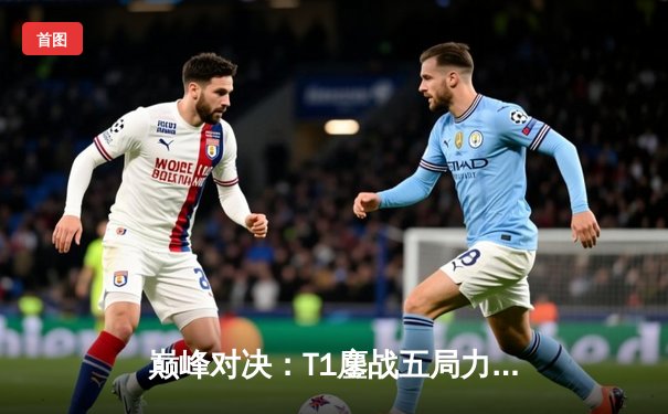 巅峰对决：T1鏖战五局力克Gen.G，Faker沙皇制霸锁定LCK冠军赛点