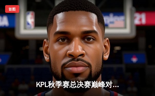 KPL秋季赛总决赛巅峰对决：南京Hero久竞让三追四奇迹夺冠，无畏斩获FMVP