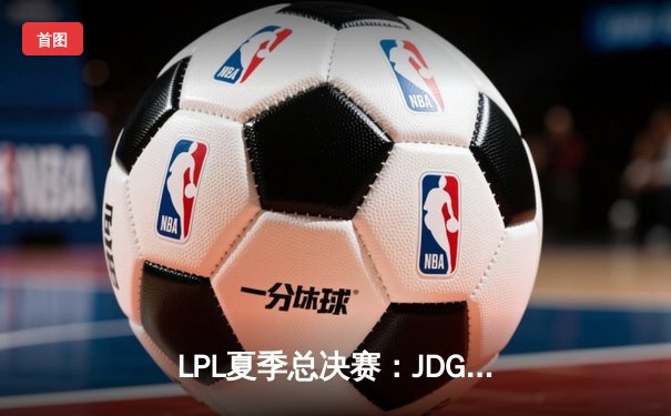 LPL夏季总决赛：JDG鏖战五局力克BLG，369超神剑魔锁定世界赛席位