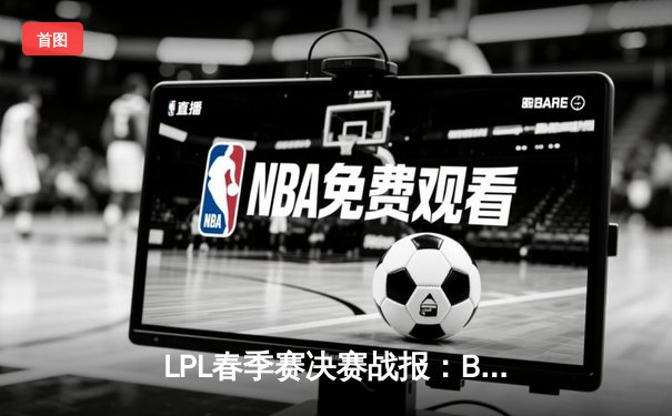 LPL春季赛决赛战报：BLG鏖战五局力克TES，Elk超神发挥荣膺FMVP