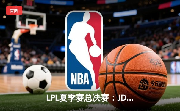 LPL夏季赛总决赛：JDG鏖战五局力克BLG，369纳尔天神下凡斩获FMVP