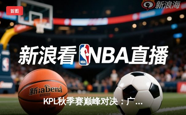 KPL秋季赛巅峰对决：广州TTG鏖战五局险胜武汉eStarPro，不然抢龙定乾坤