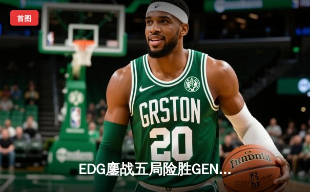 EDG鏖战五局险胜GEN，LPL赛区会师决赛提前锁定S12冠军