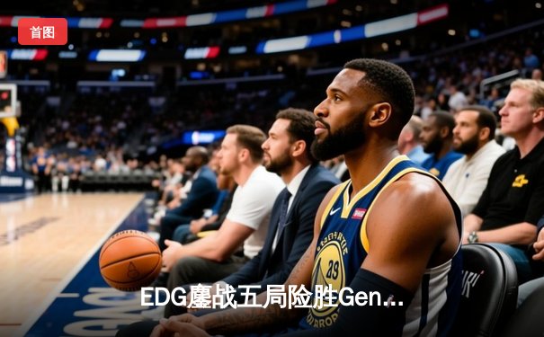 EDG鏖战五局险胜Gen.G，Viper霞五杀锁定英雄联盟季中赛四强席位