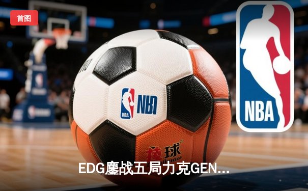 EDG鏖战五局力克GEN，中国战队首进英雄联盟全球总决赛冠亚决战