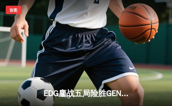 EDG鏖战五局险胜GEN，骑士团逆境突围挺进S13全球总决赛四强