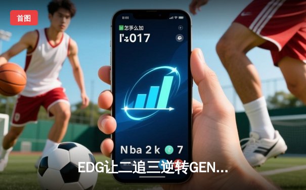 EDG让二追三逆转GEN，骑士精神闪耀全球总决赛半决赛
