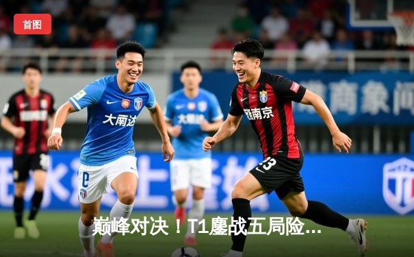 巅峰对决！T1鏖战五局险胜Gen.G，Faker沙皇惊天逆转锁定LCK冠军赛席位