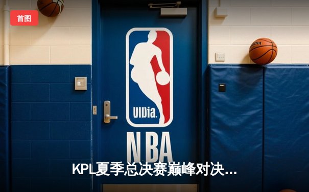 KPL夏季总决赛巅峰对决：南京Hero久竞让三追四逆袭成都AG超玩会夺冠