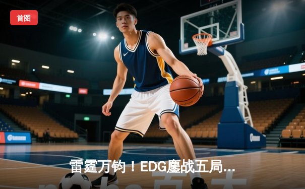 雷霆万钧！EDG鏖战五局险胜GEN.G 挺进英雄联盟全球总决赛四强