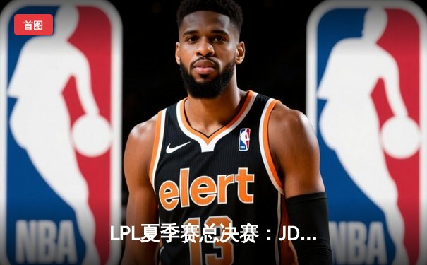 LPL夏季赛总决赛：JDG 3-2力克TES，成功卫冕联赛冠军，剑指全球总决赛