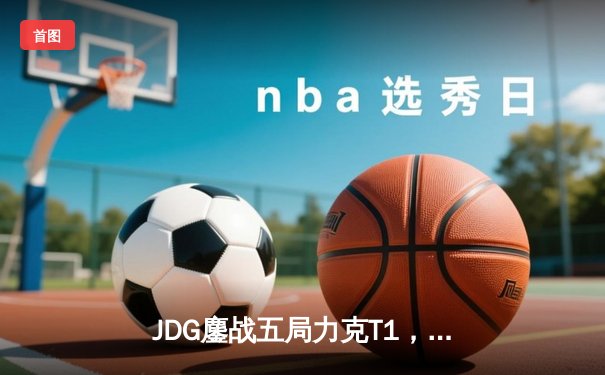 JDG鏖战五局力克T1，369超神贾克斯主宰决胜局问鼎MSI
