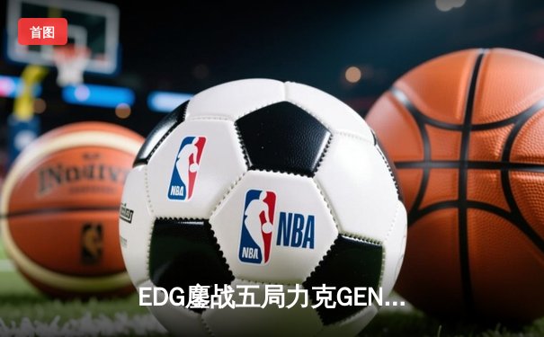 EDG鏖战五局力克GEN，LPL赛区会师总决赛捍卫荣耀