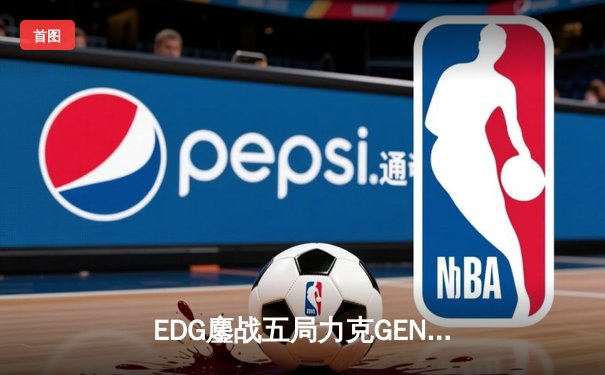 EDG鏖战五局力克GEN，LPL赛区会师总决赛捍卫荣耀
