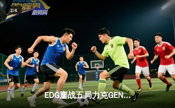 EDG鏖战五局力克GEN，LPL赛区会师总决赛捍卫荣耀 - 2
