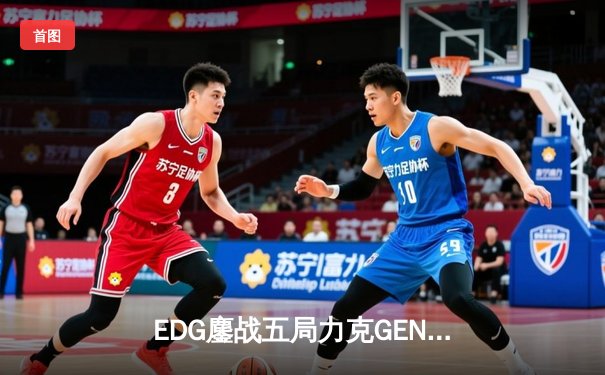 EDG鏖战五局力克GEN，LPL赛区会师总决赛捍卫荣耀
