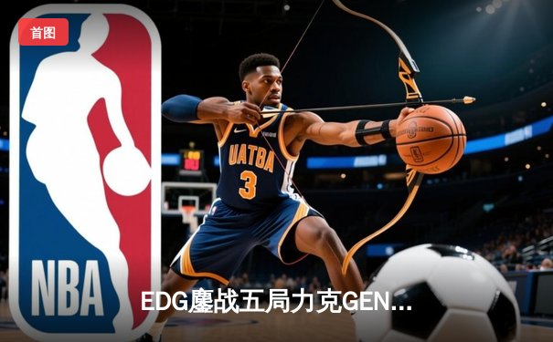 EDG鏖战五局力克GEN，LPL赛区会师总决赛捍卫荣耀