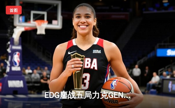 EDG鏖战五局力克GEN，LPL赛区会师总决赛捍卫荣耀