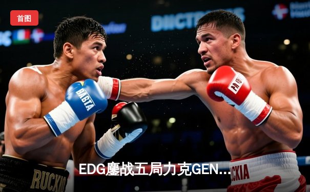 EDG鏖战五局力克GEN，LPL赛区会师总决赛捍卫荣耀