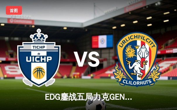 EDG鏖战五局力克GEN，LPL赛区会师总决赛捍卫荣耀