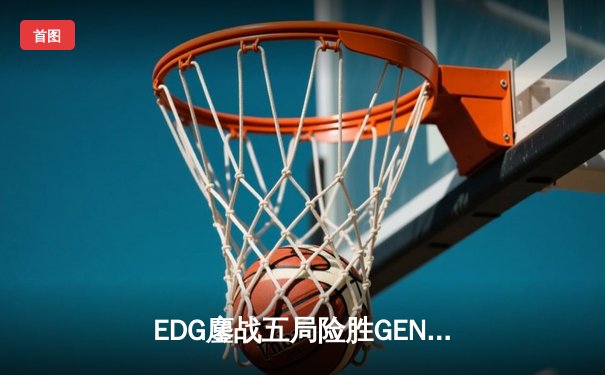 EDG鏖战五局险胜GEN，LPL赛区会师S12半决赛