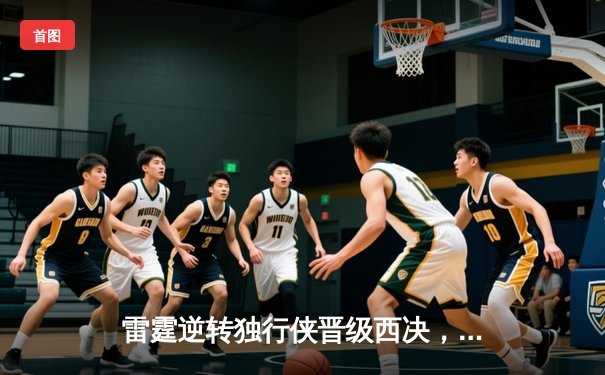 雷霆逆转独行侠晋级西决，亚历山大36分率队上演20分大逆转